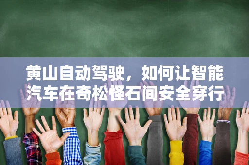 黄山自动驾驶，如何让智能汽车在奇松怪石间安全穿行？