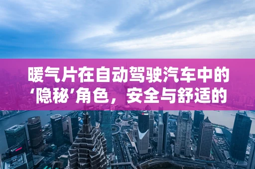 暖气片在自动驾驶汽车中的‘隐秘’角色，安全与舒适的双重保障？