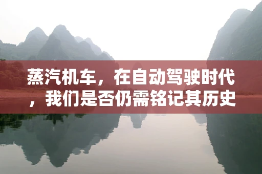 蒸汽机车，在自动驾驶时代，我们是否仍需铭记其历史价值？