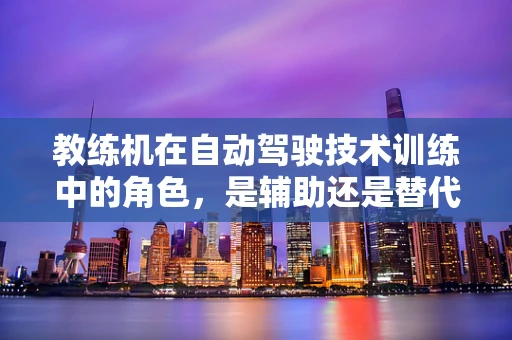 教练机在自动驾驶技术训练中的角色，是辅助还是替代？