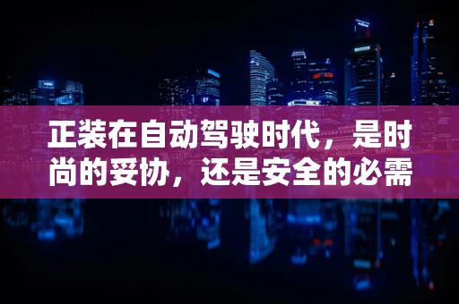 正装在自动驾驶时代，是时尚的妥协，还是安全的必需？