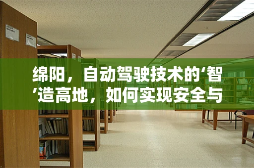 绵阳，自动驾驶技术的‘智’造高地，如何实现安全与高效的双重飞跃？