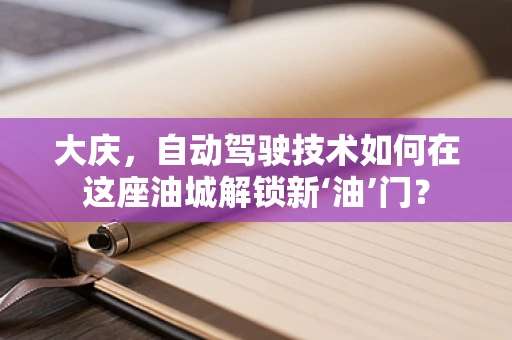 大庆，自动驾驶技术如何在这座油城解锁新‘油’门？