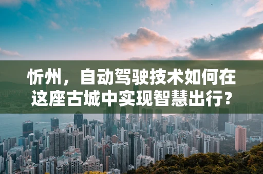 忻州，自动驾驶技术如何在这座古城中实现智慧出行？