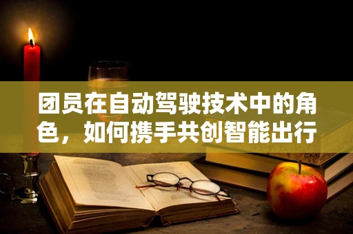 团员在自动驾驶技术中的角色，如何携手共创智能出行新未来？