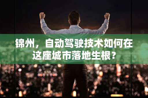 锦州，自动驾驶技术如何在这座城市落地生根？