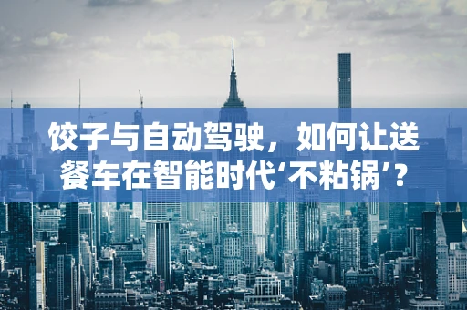 饺子与自动驾驶，如何让送餐车在智能时代‘不粘锅’？