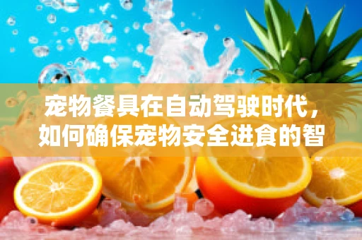 宠物餐具在自动驾驶时代，如何确保宠物安全进食的智能解决方案？