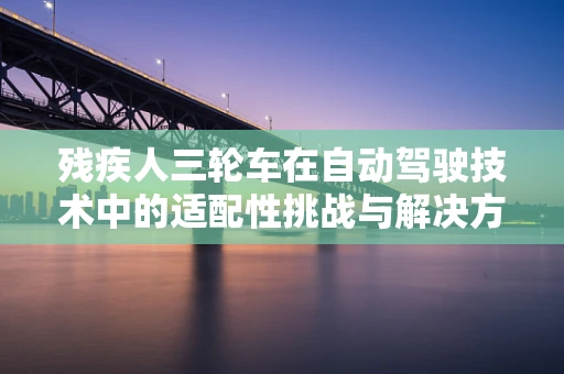 残疾人三轮车在自动驾驶技术中的适配性挑战与解决方案