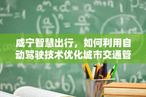 咸宁智慧出行，如何利用自动驾驶技术优化城市交通管理？