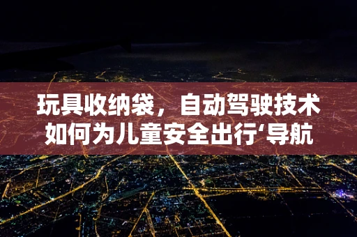 玩具收纳袋，自动驾驶技术如何为儿童安全出行‘导航’？