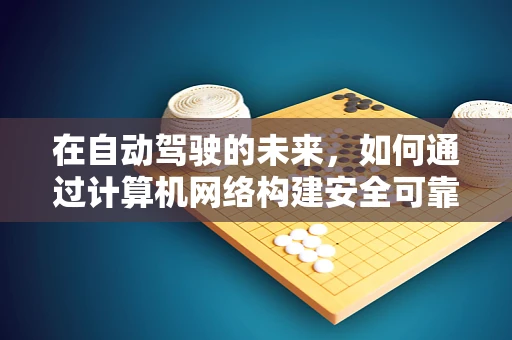 在自动驾驶的未来，如何通过计算机网络构建安全可靠的车联网？