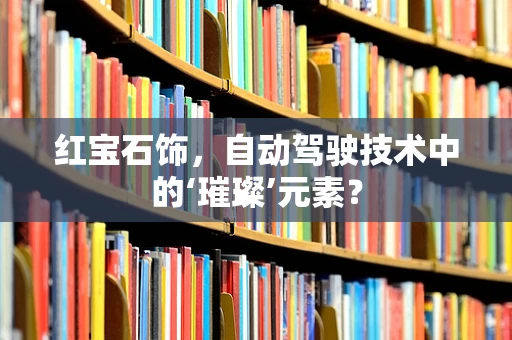 红宝石饰，自动驾驶技术中的‘璀璨’元素？