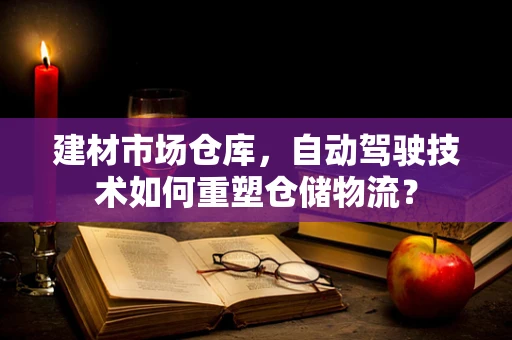 建材市场仓库，自动驾驶技术如何重塑仓储物流？