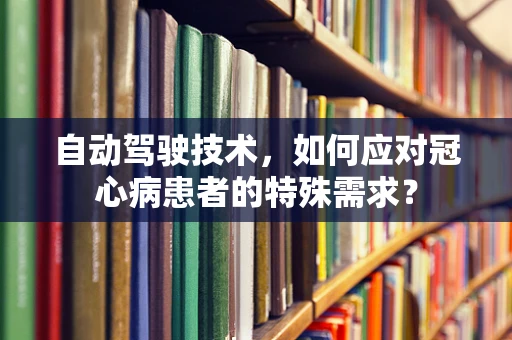 自动驾驶技术，如何应对冠心病患者的特殊需求？