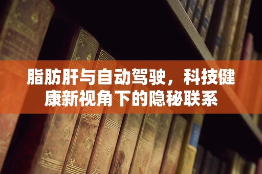 脂肪肝与自动驾驶，科技健康新视角下的隐秘联系