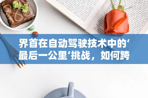 界首在自动驾驶技术中的‘最后一公里’挑战，如何跨越？