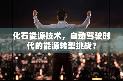 化石能源技术，自动驾驶时代的能源转型挑战？