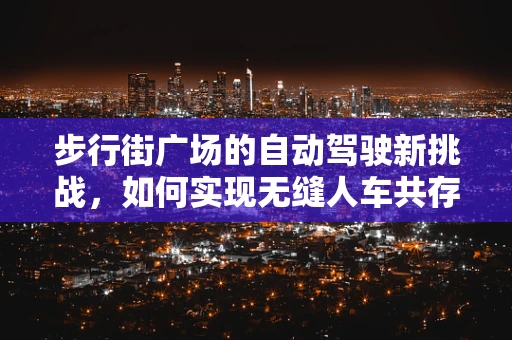 步行街广场的自动驾驶新挑战，如何实现无缝人车共存？