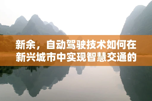 新余，自动驾驶技术如何在新兴城市中实现智慧交通的破局？