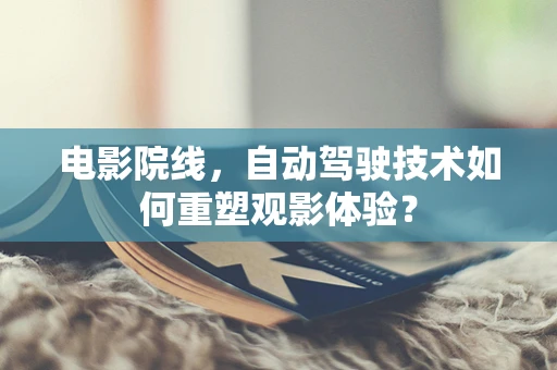 电影院线，自动驾驶技术如何重塑观影体验？