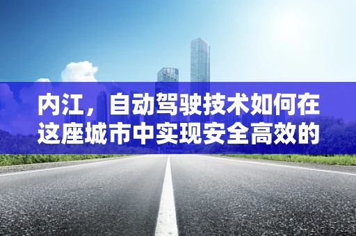 内江，自动驾驶技术如何在这座城市中实现安全高效的公共交通？