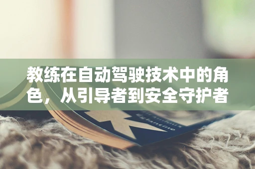 教练在自动驾驶技术中的角色，从引导者到安全守护者