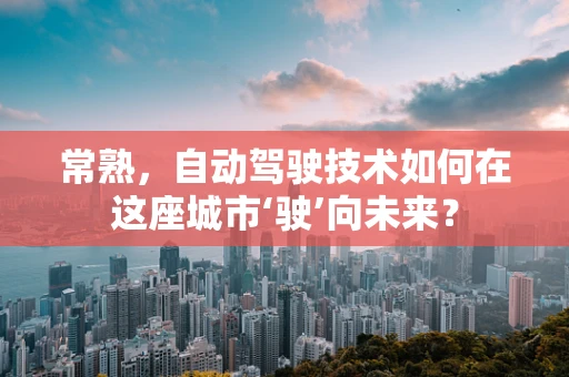 常熟，自动驾驶技术如何在这座城市‘驶’向未来？