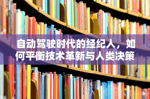 自动驾驶时代的经纪人，如何平衡技术革新与人类决策？