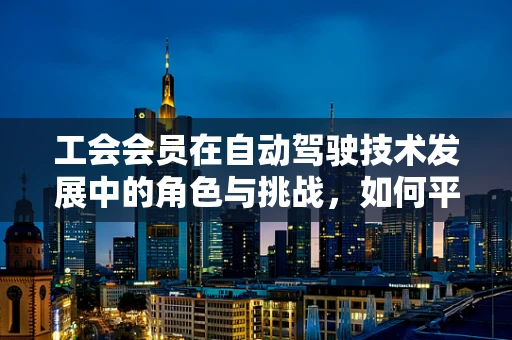 工会会员在自动驾驶技术发展中的角色与挑战，如何平衡技术创新与员工权益？