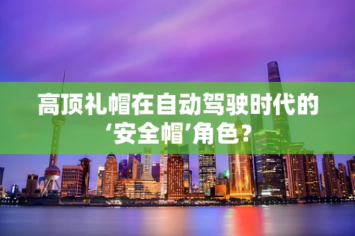 高顶礼帽在自动驾驶时代的‘安全帽’角色？