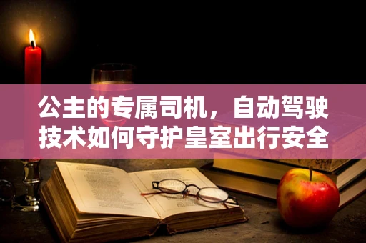 公主的专属司机，自动驾驶技术如何守护皇室出行安全？