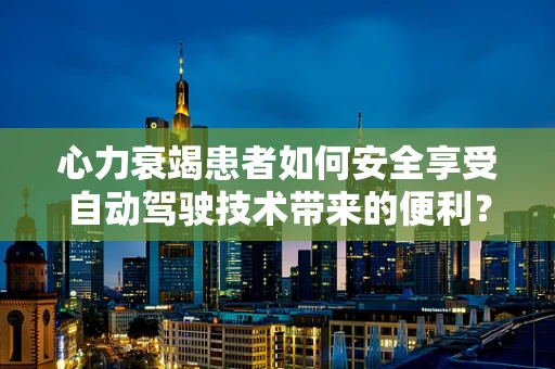 心力衰竭患者如何安全享受自动驾驶技术带来的便利？