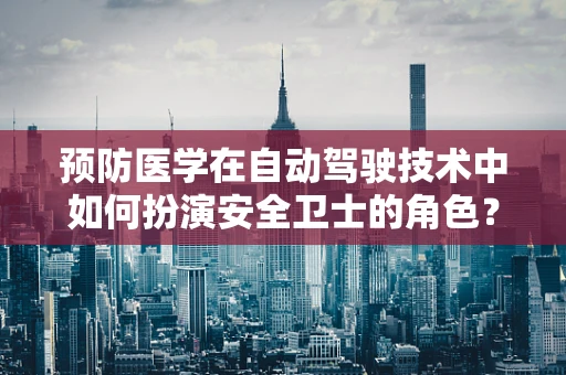 预防医学在自动驾驶技术中如何扮演安全卫士的角色？