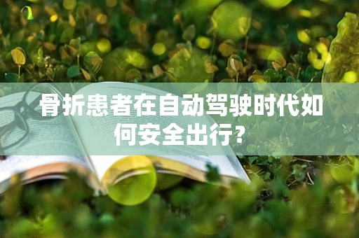 骨折患者在自动驾驶时代如何安全出行？