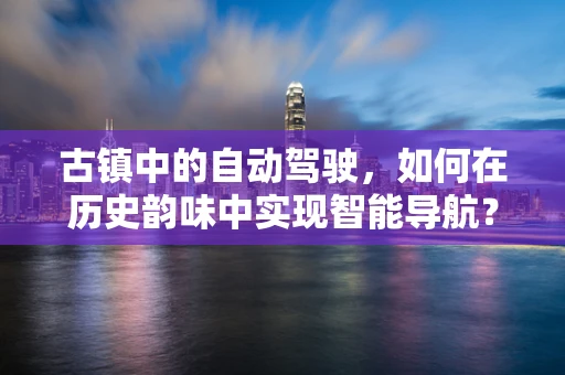 古镇中的自动驾驶，如何在历史韵味中实现智能导航？