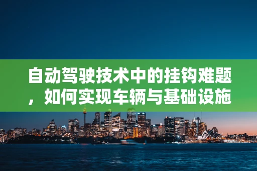 自动驾驶技术中的挂钩难题，如何实现车辆与基础设施的无缝对接？