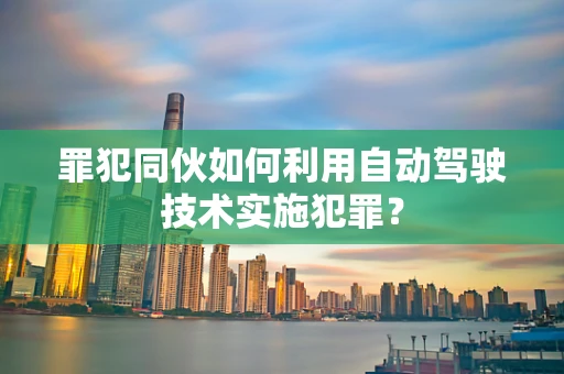 罪犯同伙如何利用自动驾驶技术实施犯罪？