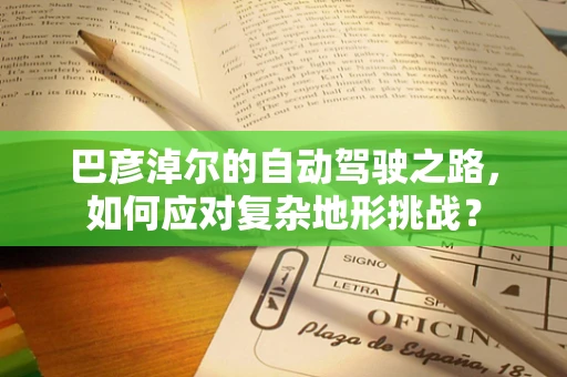 巴彦淖尔的自动驾驶之路，如何应对复杂地形挑战？