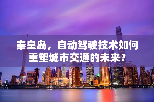 秦皇岛，自动驾驶技术如何重塑城市交通的未来？