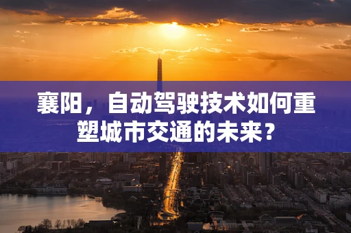 襄阳，自动驾驶技术如何重塑城市交通的未来？