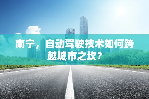 南宁，自动驾驶技术如何跨越城市之坎？