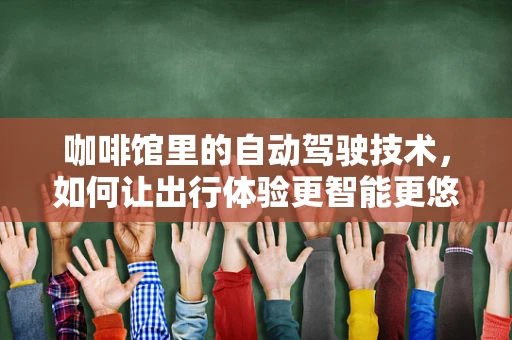 咖啡馆里的自动驾驶技术，如何让出行体验更智能更悠闲？