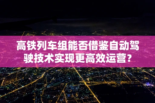 高铁列车组能否借鉴自动驾驶技术实现更高效运营？