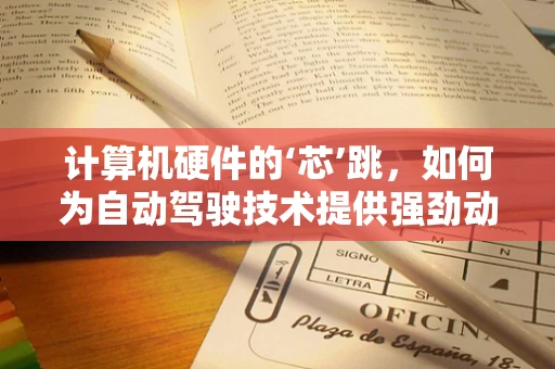 计算机硬件的‘芯’跳，如何为自动驾驶技术提供强劲动力？