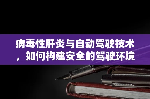 病毒性肝炎与自动驾驶技术，如何构建安全的驾驶环境？