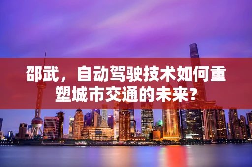 邵武，自动驾驶技术如何重塑城市交通的未来？