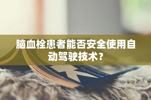 脑血栓患者能否安全使用自动驾驶技术？