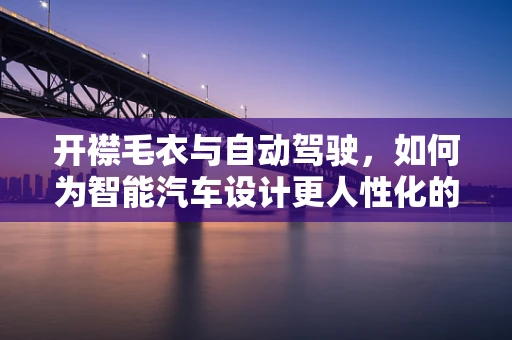 开襟毛衣与自动驾驶，如何为智能汽车设计更人性化的交互界面？