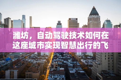 潍坊，自动驾驶技术如何在这座城市实现智慧出行的飞跃？